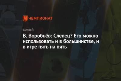 Владимир Воробьев - В. Воробьёв: Слепец? Его можно использовать и в большинстве, и в игре пять на пять - championat.com - Москва
