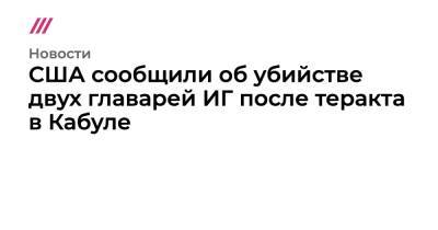 Джо Байден - Ллойд Остин - США сообщили об убийстве двух главарей ИГ после теракта в Кабуле - tvrain.ru - США - Афганистан