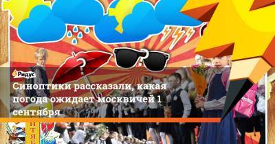 Марина Макарова - Синоптики рассказали, какая погода ожидает москвичей 1 сентября - ridus.ru - Москва - Россия