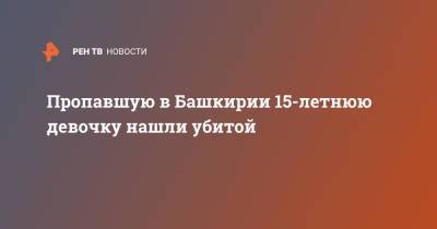 Пропавшую в Башкирии 15-летнюю девочку нашли убитой - ren.tv - Россия - Башкирия
