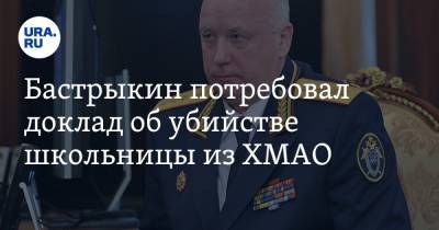 Александр Бастрыкин - Бастрыкин потребовал доклад об убийстве школьницы из ХМАО - ura.news - Россия - Югра
