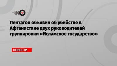 Пентагон объявил об убийстве в Афганистане двух руководителей группировки «Исламское государство» - echo.msk.ru - США - Афганистан - Кабул