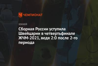 Сборная России уступила Швейцарии в четвертьфинале ЖЧМ-2021, ведя 2:0 после 2-го периода - championat.com - Россия - Швейцария - Канада