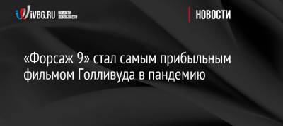 «Форсаж 9» стал самым прибыльным фильмом Голливуда в пандемию - ivbg.ru - Россия - Китай - США - Украина