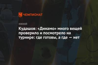 Алексей Кудашов - Кудашов: «Динамо» много вещей проверило и посмотрело на турнире: где готовы, а где — нет - championat.com - Москва
