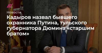 Владимир Путин - Алексей Дюмин - Кадыров назвал бывшего охранника Путина, тульского губернатора Дюмина «старшим братом» - tvrain.ru - Россия - Тула - респ. Чечня - Тульская обл.