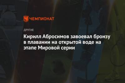 Кирилл Абросимов завоевал бронзу в плавании на открытой воде на этапе Мировой серии - championat.com - Россия - Германия - Франция - Македония