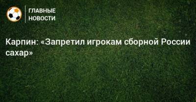 Станислав Черчесов - Валерий Карпин - Карпин: «Запретил игрокам сборной России сахар» - bombardir.ru - Россия