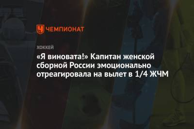 «Я виновата!» Капитан женской сборной России эмоционально отреагировала на вылет в 1/4 ЖЧМ - championat.com - Россия - Швейцария
