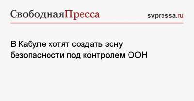 Эммануэль Макрон - В Кабуле хотят создать зону безопасности под контролем ООН - svpressa.ru - США - Англия - Франция - Афганистан - Кабул