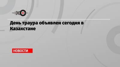 День траура объявлен сегодня в Казахстане - echo.msk.ru - Казахстан