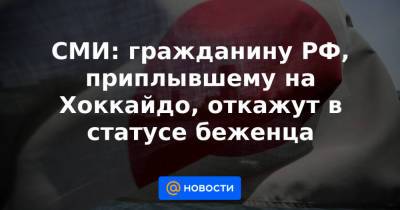 СМИ: гражданину РФ, приплывшему на Хоккайдо, откажут в статусе беженца - news.mail.ru - Россия - Токио - Япония