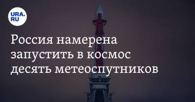 Россия намерена запустить в космос десять метеоспутников - ura.news - Россия
