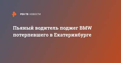 Пьяный водитель поджег BMW потерпевшего в Екатеринбурге - ren.tv - Екатеринбург