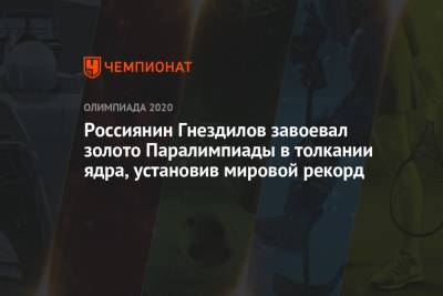 Россиянин Гнездилов завоевал золото Паралимпиады в толкании ядра, установив мировой рекорд - championat.com - Россия - Китай - Токио - Англия