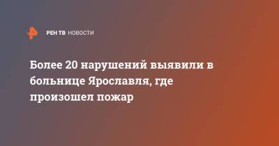 Более 20 нарушений выявили в больнице Ярославля, где произошел пожар - ren.tv - Ярославская обл. - Ярославль