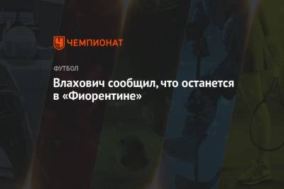 Влахович сообщил, что останется в «Фиорентине» - championat.com - Италия - Испания