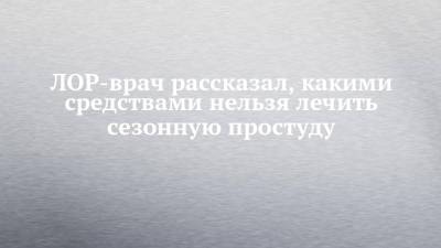 Владимир Зайцев - ЛОР-врач рассказал, какими средствами нельзя лечить сезонную простуду - chelny-izvest.ru