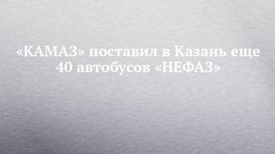 Ильсур Метшин - «КАМАЗ» поставил в Казань еще 40 автобусов «НЕФАЗ» - chelny-izvest.ru - респ. Татарстан - Казань