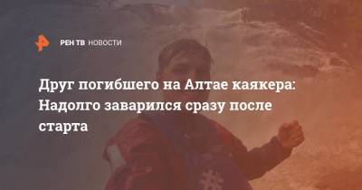Друг погибшего на Алтае каякера: Надолго заварился сразу после старта - ren.tv - Алтайский край - респ. Алтай