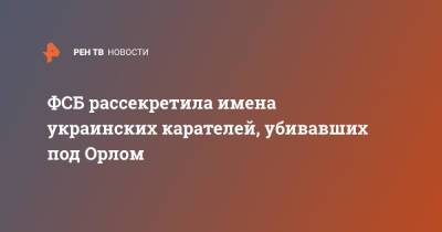 ФСБ рассекретила имена украинских карателей, убивавших под Орлом - ren.tv - Украина - Орловская обл.