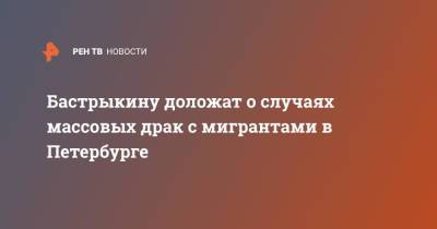 Александр Бастрыкин - Бастрыкину доложат о случаях массовых драк с мигрантами в Петербурге - ren.tv - Россия - Санкт-Петербург