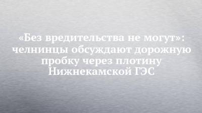 «Без вредительства не могут»: челнинцы обсуждают дорожную пробку через плотину Нижнекамской ГЭС - chelny-izvest.ru - Тула - Набережные Челны - Нижнекамск