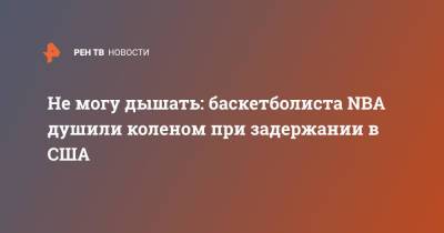 Не могу дышать: баскетболиста NBA душили коленом при задержании в США - ren.tv - США - шт. Калифорния