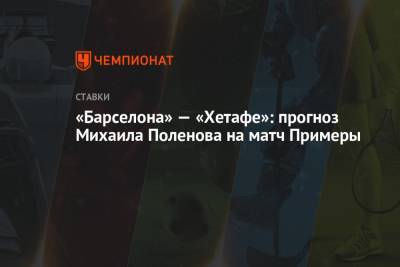 «Барселона» — «Хетафе»: прогноз Михаила Поленова на матч Примеры - championat.com