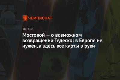 Александр Мостовой - Доменико Тедеско - Арина Лаврова - Мостовой — о возможном возвращении Тедеско: в Европе не нужен, а здесь все карты в руки - championat.com