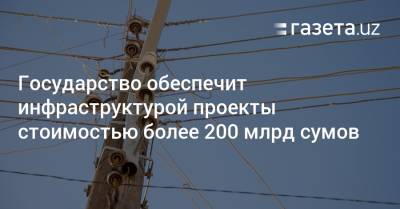 Государство обеспечит инфраструктурой проекты стоимостью более 200 млрд сумов - gazeta.uz - Узбекистан