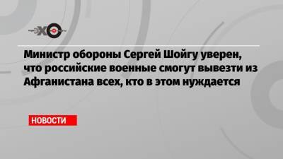 Сергей Шойгу - Борис Джонсон - Эммануэль Макрон - Министр обороны Сергей Шойгу уверен, что российские военные смогут вывезти из Афганистана всех, кто в этом нуждается - echo.msk.ru - Россия - Англия - Франция - Афганистан - Катар