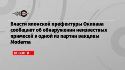 Власти японской префектуры Окинава сообщают об обнаружении неизвестных примесей в одной из партии вакцины Moderna - echo.msk.ru - Япония
