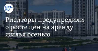 Риелторы предупредили о росте цен на аренду жилья осенью - ura.news - Москва - Россия