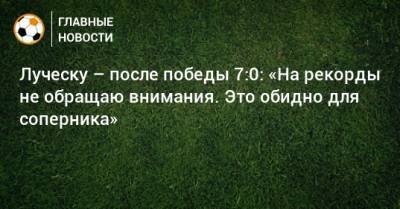 Мирча Луческу - Луческу – после победы 7:0: «На рекорды не обращаю внимания. Это обидно для соперника» - bombardir.ru - Украина - Киев - Луческ