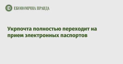 Укрпочта полностью переходит на прием электронных паспортов - epravda.com.ua - Украина