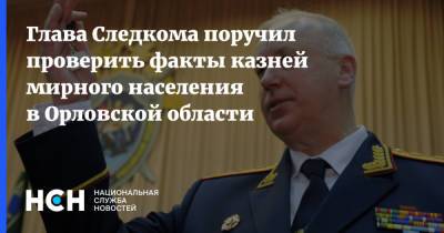 Александр Бастрыкин - Глава Следкома поручил проверить факты казней мирного населения в Орловской области - nsn.fm - Россия - Орловская обл. - Следственный Комитет