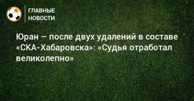 Сергей Юран - Юран – после двух удалений в составе «СКА-Хабаровска»: «Судья отработал великолепно» - bombardir.ru - Хабаровск