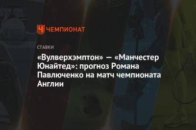 Роман Павлюченко - «Вулверхэмптон» — «Манчестер Юнайтед»: прогноз Романа Павлюченко на матч чемпионата Англии - championat.com - Англия