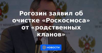 Дмитрий Рогозин - Рогозин заявил об очистке «Роскосмоса» от «родственных кланов» - news.mail.ru