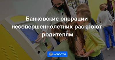 Банковские операции несовершеннолетних раскроют родителям - smartmoney.one - Россия
