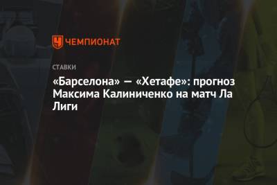 Лео Месси - Максим Калиниченко - «Барселона» — «Хетафе»: прогноз Максима Калиниченко на матч Ла Лиги - championat.com - Украина - Испания