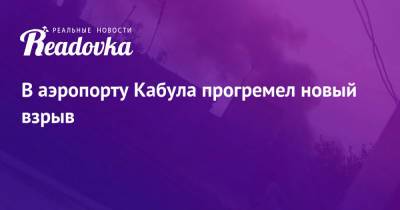 В аэропорту Кабула прогремел новый взрыв - readovka.ru - Кабул