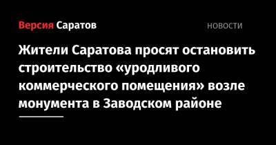 Жители Саратова просят остановить строительство «уродливого коммерческого помещения» возле монумента в Заводском районе - nversia.ru - Саратова - район Заводский