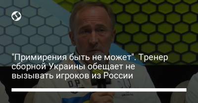 София Киевская - "Примирения быть не может". Тренер сборной Украины обещает не вызывать игроков из России - liga.net - Россия - Украина - Киев