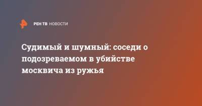 Судимый и шумный: соседи о подозреваемом в убийстве москвича из ружья - ren.tv - Москва
