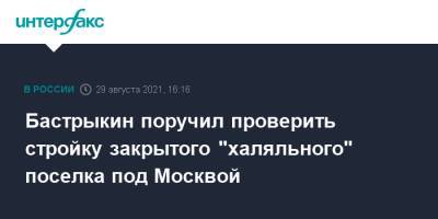 Александр Бастрыкин - Бастрыкин поручил проверить стройку закрытого "халяльного" поселка под Москвой - interfax.ru - Москва - Россия - Московская обл. - Московская область
