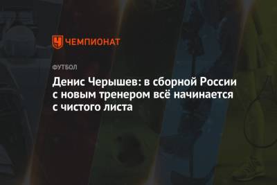 Денис Черышев - Денис Черышев: в сборной России с новым тренером всё начинается с чистого листа - championat.com - Россия - Испания