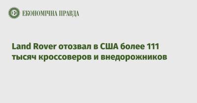 Land Rover отозвал в США более 111 тысяч кроссоверов и внедорожников - epravda.com.ua - США - Украина
