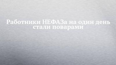Эдуард Латыпов - Работники НЕФАЗа на один день стали поварами - chelny-izvest.ru